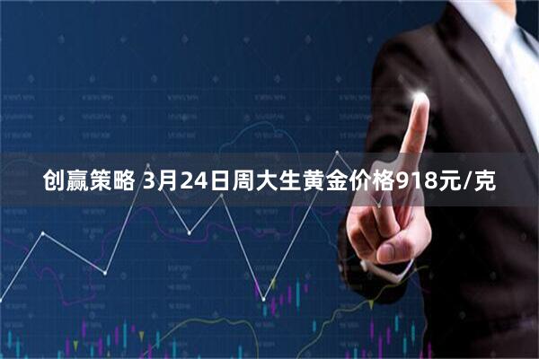 创赢策略 3月24日周大生黄金价格918元/克