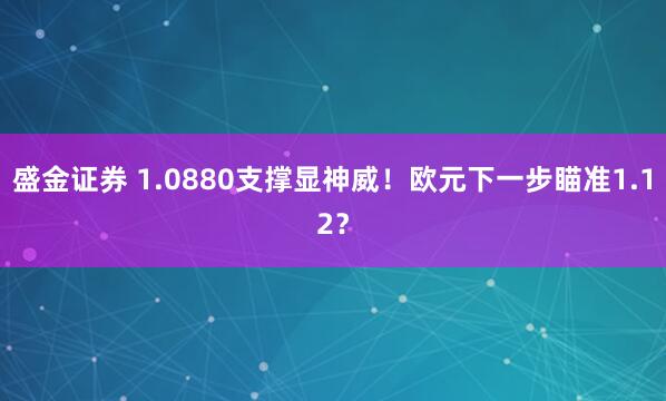 盛金证券 1.0880支撑显神威!欧元下一步瞄准1.12?