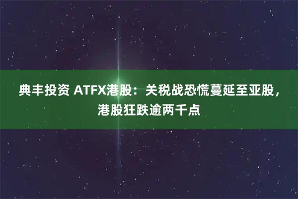 典丰投资 ATFX港股：关税战恐慌蔓延至亚股，港股狂跌逾两千点