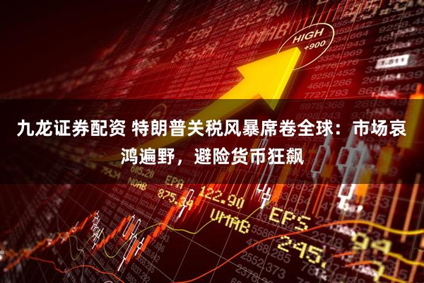 九龙证券配资 特朗普关税风暴席卷全球:市场哀鸿遍野,避险货币狂飙