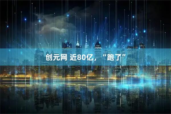 创元网 近80亿,“跑了”