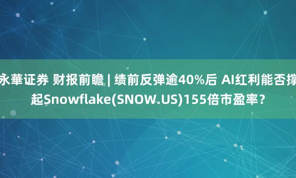 永華证券 财报前瞻 | 绩前反弹逾40%后 AI红利能否撑起Snowflake(SNOW.US)155倍市盈率?