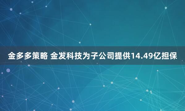 金多多策略 金发科技为子公司提供14.49亿担保