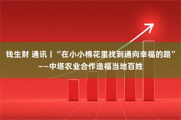 钱生财 通讯丨“在小小棉花里找到通向幸福的路”——中塔农业合作造福当地百姓