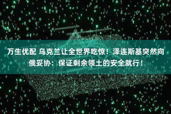 万生优配 乌克兰让全世界吃惊！泽连斯基突然向俄妥协：保证剩余领土的安全就行！