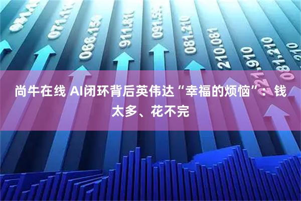 尚牛在线 AI闭环背后英伟达“幸福的烦恼”:钱太多、花不完
