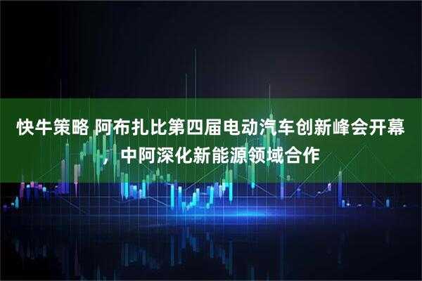 快牛策略 阿布扎比第四届电动汽车创新峰会开幕,中阿深化新能源领域合作