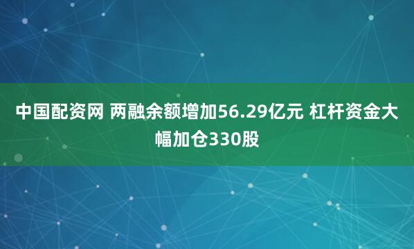 中国配资网 两融余额增加56.29亿元 杠杆资金大幅加仓330股