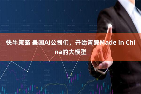 快牛策略 美国AI公司们,开始青睐Made in China的大模型