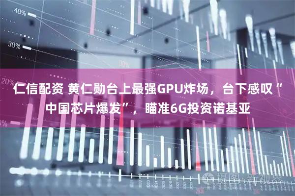 仁信配资 黄仁勋台上最强GPU炸场，台下感叹“中国芯片爆发”，瞄准6G投资诺基亚