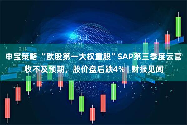 申宝策略 “欧股第一大权重股”SAP第三季度云营收不及预期,股价盘后跌4% | 财报见闻