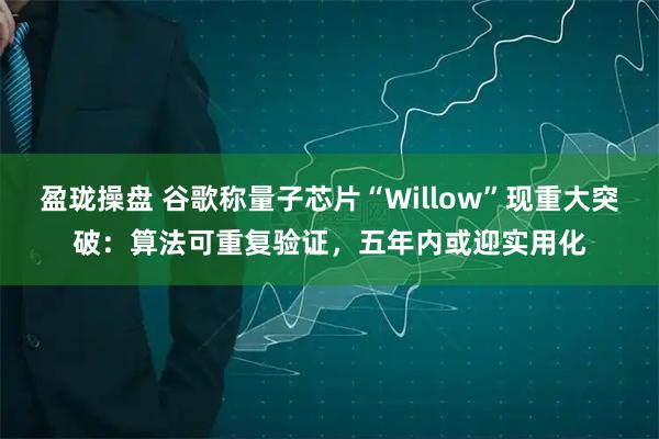 盈珑操盘 谷歌称量子芯片“Willow”现重大突破:算法可重复验证,五年内或迎实用化
