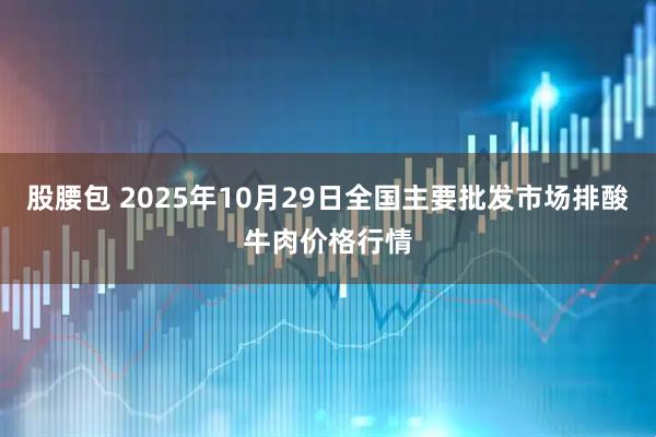 股腰包 2025年10月29日全国主要批发市场排酸牛肉价格行情