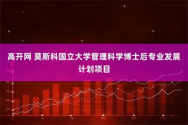 高开网 莫斯科国立大学管理科学博士后专业发展计划项目