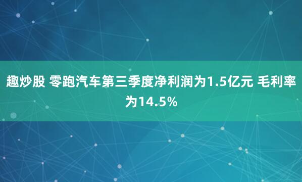 趣炒股 零跑汽车第三季度净利润为1.5亿元 毛利率为14.5%