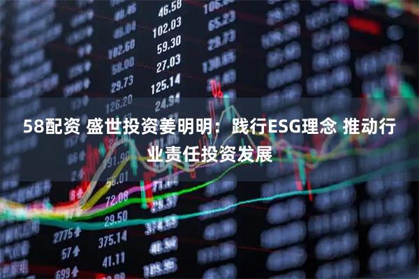 58配资 盛世投资姜明明:践行ESG理念 推动行业责任投资发展
