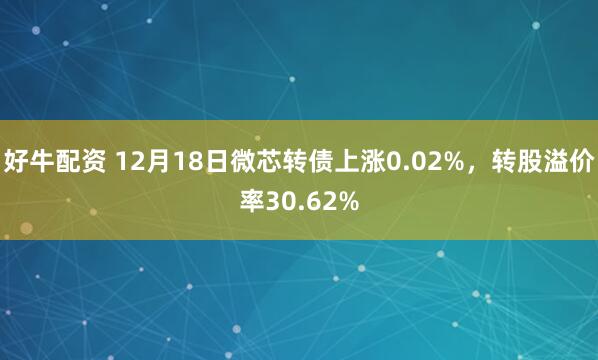 好牛配资 12月18日微芯转债上涨0.02%，转股溢价率30.62%