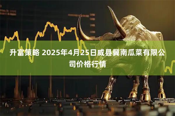 升富策略 2025年4月25日威县冀南瓜菜有限公司价格行情