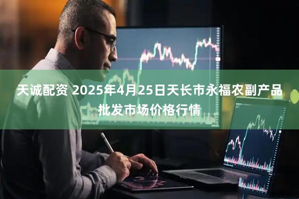 天诚配资 2025年4月25日天长市永福农副产品批发市场价格行情