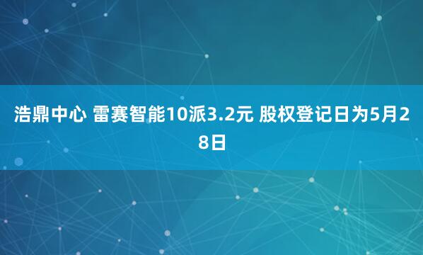 浩鼎中心 雷赛智能10派3.2元 股权登记日为5月28日