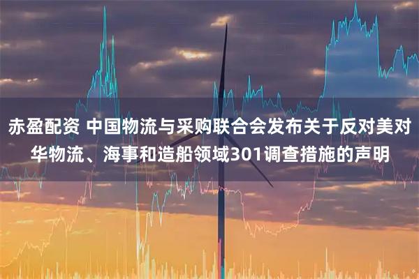 赤盈配资 中国物流与采购联合会发布关于反对美对华物流、海事和造船领域301调查措施的声明