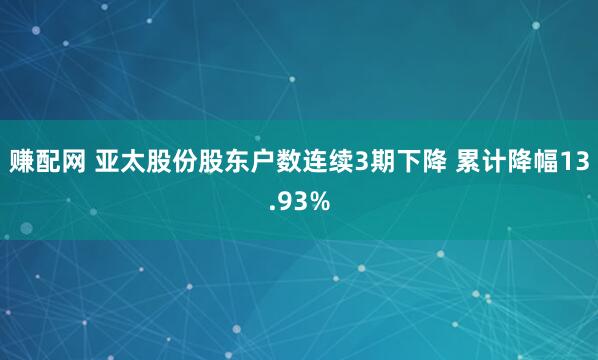 赚配网 亚太股份股东户数连续3期下降 累计降幅13.93%