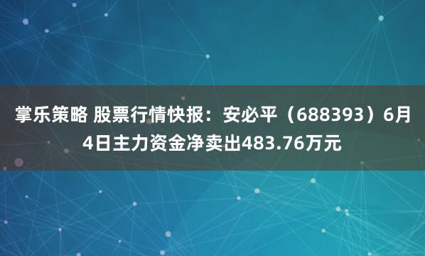 掌乐策略 股票行情快报：安必平（688393）6月4日主力资金净卖出483.76万元