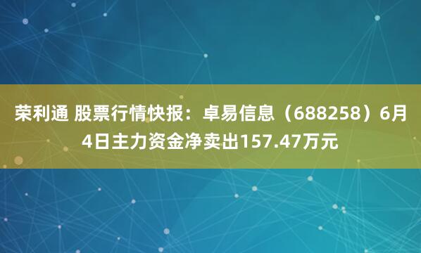 荣利通 股票行情快报：卓易信息（688258）6月4日主力资金净卖出157.47万元