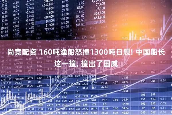 尚竞配资 160吨渔船怒撞1300吨日舰! 中国船长这一撞, 撞出了国威