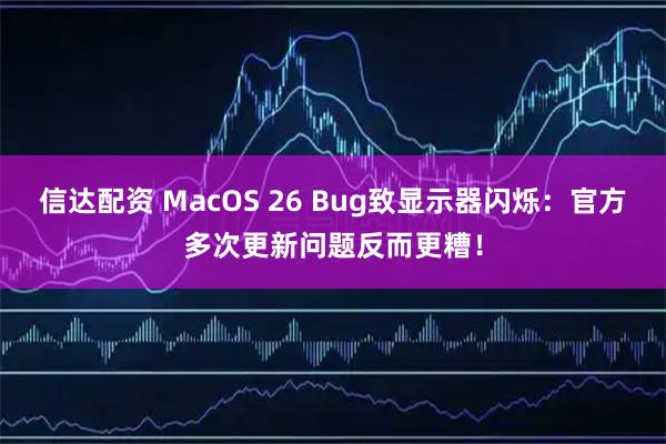 信达配资 MacOS 26 Bug致显示器闪烁：官方多次更新问题反而更糟！