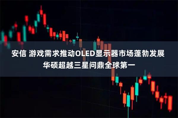 安信 游戏需求推动OLED显示器市场蓬勃发展 华硕超越三星问鼎全球第一