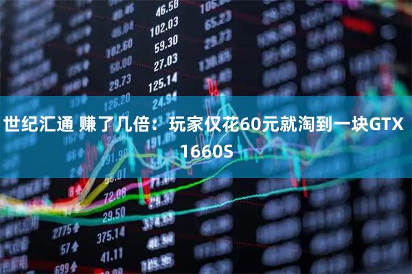 世纪汇通 赚了几倍：玩家仅花60元就淘到一块GTX 1660S