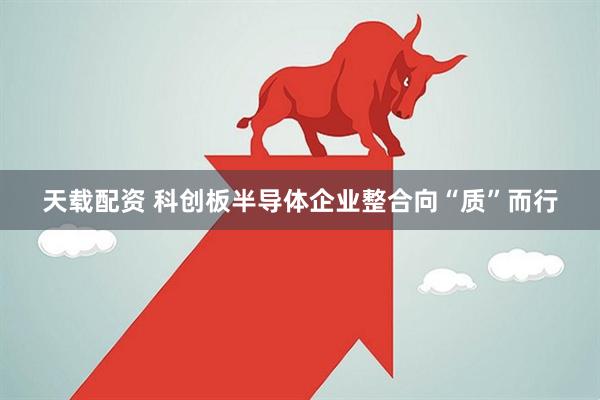 天载配资 科创板半导体企业整合向“质”而行