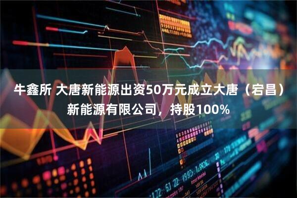 牛鑫所 大唐新能源出资50万元成立大唐(宕昌)新能源有限公司,持股100%