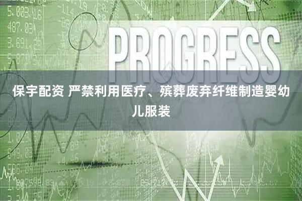 保宇配资 严禁利用医疗、殡葬废弃纤维制造婴幼儿服装