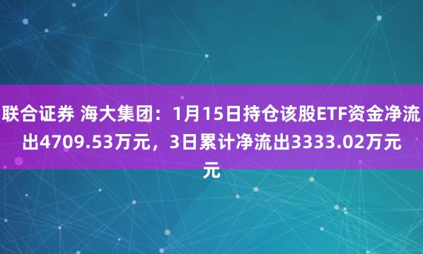 联合证券 海大集团：1月15日持仓该股ETF资金净流出4709.53万元，3日累计净流出3333.02万元
