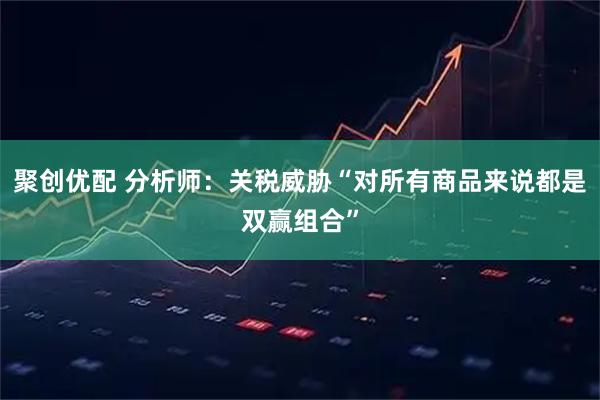 聚创优配 分析师：关税威胁“对所有商品来说都是双赢组合”