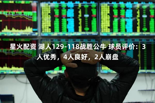 星火配资 湖人129-118战胜公牛 球员评价：3人优秀，4人良好，2人崩盘