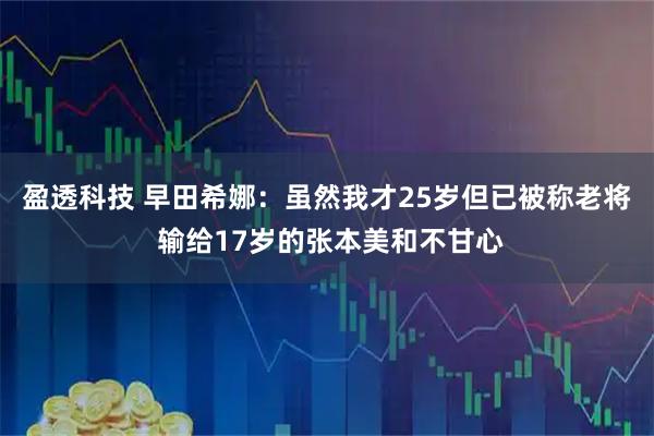 盈透科技 早田希娜：虽然我才25岁但已被称老将 输给17岁的张本美和不甘心