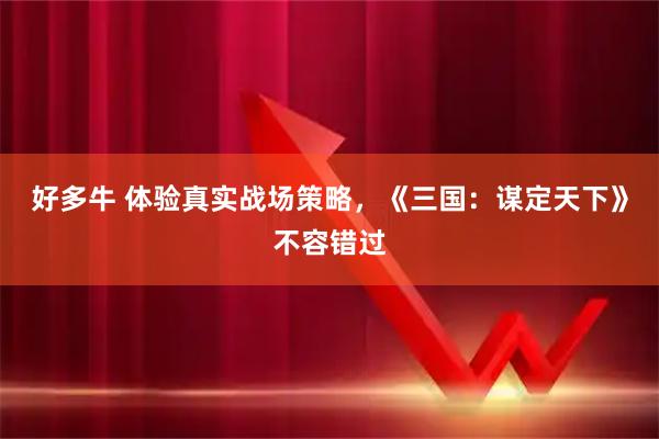 好多牛 体验真实战场策略，《三国：谋定天下》不容错过