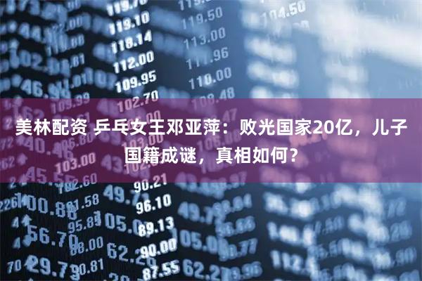 美林配资 乒乓女王邓亚萍：败光国家20亿，儿子国籍成谜，真相如何？