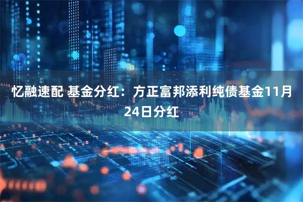 忆融速配 基金分红：方正富邦添利纯债基金11月24日分红