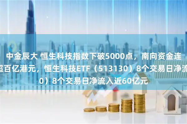 中金辰大 恒生科技指数下破5000点，南向资金连续两日流入超百亿港元，恒生科技ETF（513130）8个交易日净流入近60亿元