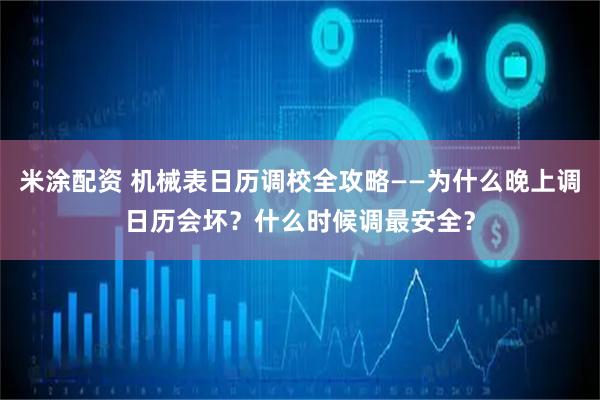 米涂配资 机械表日历调校全攻略——为什么晚上调日历会坏？什么时候调最安全？